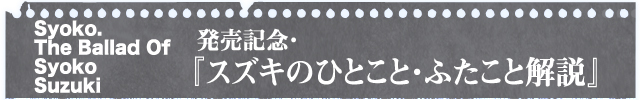 Syoko. The Ballad of Syoko Suzuki発売記念・『スズキのひとこと・ふたこと解説』 Syoko. The Ballad of Syoko Suzuki発売記念・『スズキのひとこと・ふたこと解説』